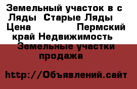 Земельный участок в с. Ляды (Старые Ляды) › Цена ­ 230 000 - Пермский край Недвижимость » Земельные участки продажа   